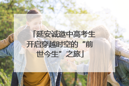 延安诚邀中高考生开启穿越时空的“前世今生”之旅