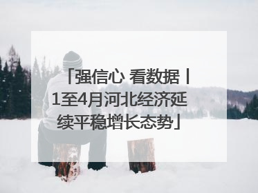 强信心 看数据丨1至4月河北经济延续平稳增长态势
