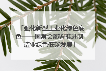 强化新型工业化绿色底色——国常会部署推进制造业绿色低碳发展