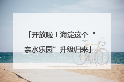 开放啦！海淀这个“亲水乐园”升级归来