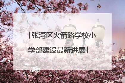 张湾区火箭路学校小学部建设最新进展