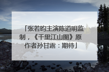 张若昀主演陈道明监制，《千里江山图》原作者孙甘露：期待