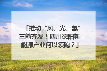 推动“风、光、氢”三箭齐发！四川德阳新能源产业何以领跑？