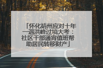 怀化靖州应对十年一遇洪峰过境大考：社区干部通宵值班帮助居民转移财产