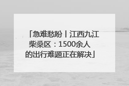 急难愁盼丨江西九江柴桑区：1500余人的出行难题正在解决
