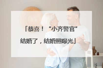 恭喜！“小齐警官”结婚了，结婚照曝光