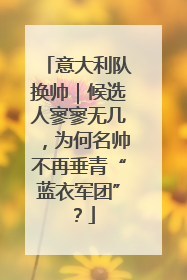 意大利队换帅｜候选人寥寥无几，为何名帅不再垂青“蓝衣军团”？