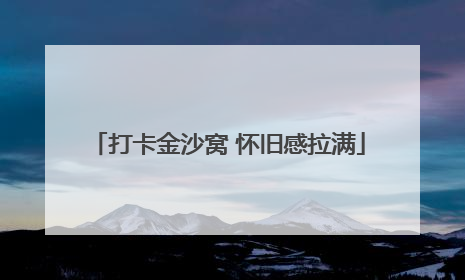 打卡金沙窝 怀旧感拉满