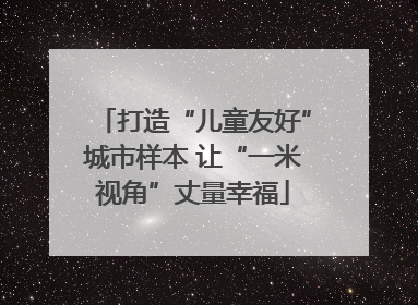 打造“儿童友好”城市样本 让“一米视角”丈量幸福