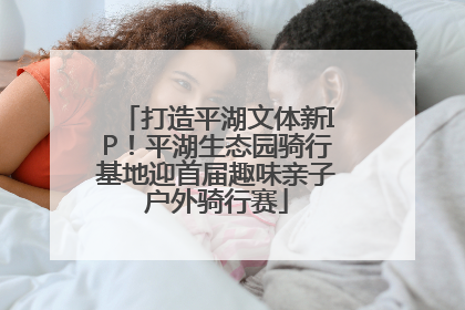 打造平湖文体新IP！平湖生态园骑行基地迎首届趣味亲子户外骑行赛