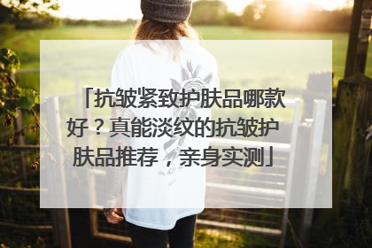 抗皱紧致护肤品哪款好？真能淡纹的抗皱护肤品推荐，亲身实测