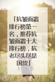 抗皱面霜排行榜第一名，推荐抗皱面霜十大排行榜，抗老尽头尽是国货