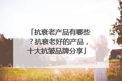 抗衰老产品有哪些？抗衰老好的产品，十大抗皱品牌分享