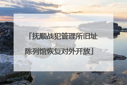 抚顺战犯管理所旧址陈列馆恢复对外开放