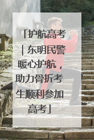 护航高考｜东明民警暖心护航，助力骨折考生顺利参加高考
