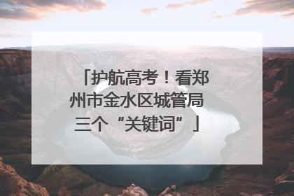 护航高考！看郑州市金水区城管局三个“关键词”