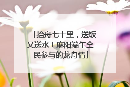 抬舟七十里，送饭又送水！麻阳端午全民参与的龙舟情