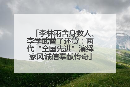 李林雨舍身救人、李学武替子还贷：两代“全国先进”演绎家风诚信奉献传奇