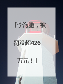 李海鹏，被罚没超426万元！