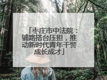 枣庄市中法院：铺路搭台压担，推动新时代青年干警成长成才