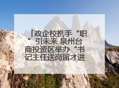 政企校携手“职”引未来 泉州台商投资区举办“书记主任送岗留才进校园”活动