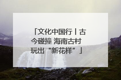文化中国行丨古今碰撞 海南古村玩出“新花样”