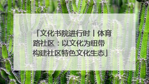 文化书院进行时丨体育路社区：以文化为纽带 构建社区特色文化生态