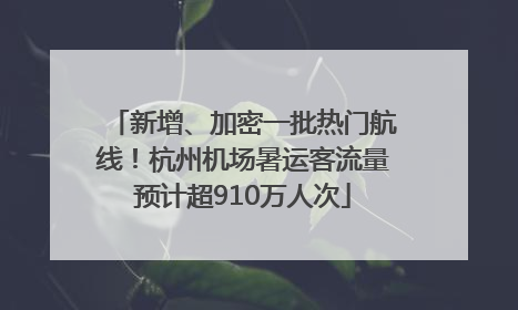 新增、加密一批热门航线！杭州机场暑运客流量预计超910万人次