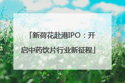新荷花赴港IPO：开启中药饮片行业新征程