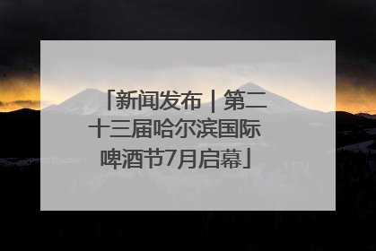 新闻发布｜第二十三届哈尔滨国际啤酒节7月启幕