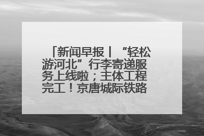 新闻早报丨“轻松游河北”行李寄递服务上线啦；主体工程完工！京唐城际铁路最新进展 >>