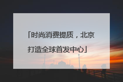 时尚消费提质，北京打造全球首发中心
