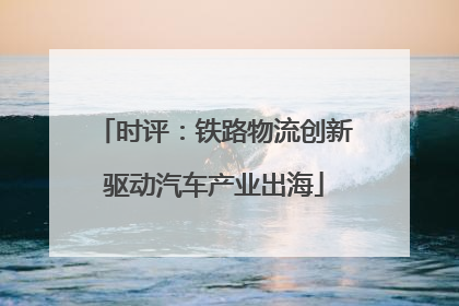 时评：铁路物流创新驱动汽车产业出海