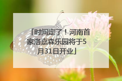 时间定了！河南首家洛嘉森乐园将于5月31日开业