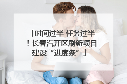 时间过半 任务过半！长春汽开区刷新项目建设“进度条”