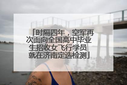 时隔四年，空军再次面向全国高中毕业生招收女飞行学员 就在济南定选检测
