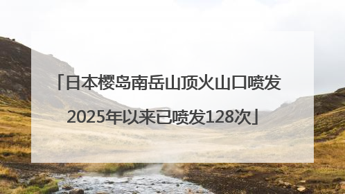 日本樱岛南岳山顶火山口喷发 2025年以来已喷发128次