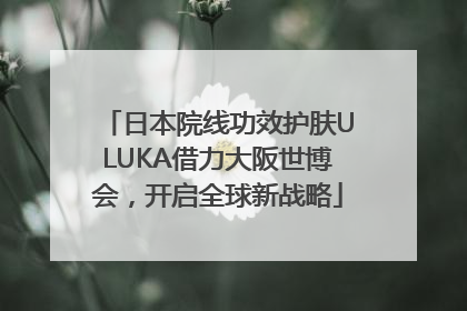 日本院线功效护肤ULUKA借力大阪世博会，开启全球新战略