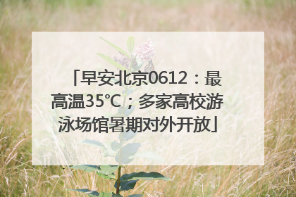 早安北京0612：最高温35℃；多家高校游泳场馆暑期对外开放