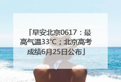 早安北京0617：最高气温33℃；北京高考成绩6月25日公布