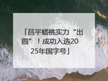 昌平蟠桃实力“出圈”！成功入选2025年国字号