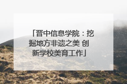 晋中信息学院：挖掘地方非遗之美 创新学校美育工作