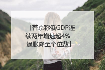 普京称俄GDP连续两年增速超4% 通胀降至个位数
