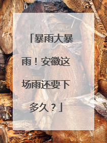 暴雨大暴雨！安徽这场雨还要下多久？