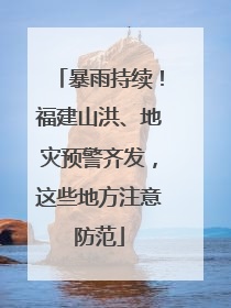 暴雨持续！福建山洪、地灾预警齐发，这些地方注意防范