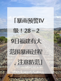 暴雨预警Ⅳ级！28～29日福建有大范围暴雨过程，注意防范