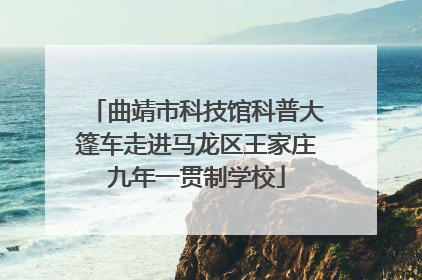 曲靖市科技馆科普大篷车走进马龙区王家庄九年一贯制学校