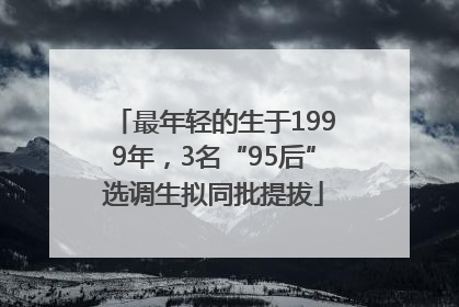 最年轻的生于1999年，3名“95后”选调生拟同批提拔