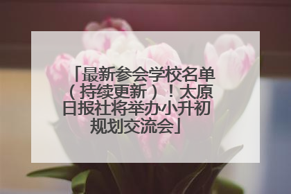 最新参会学校名单（持续更新）！太原日报社将举办小升初规划交流会
