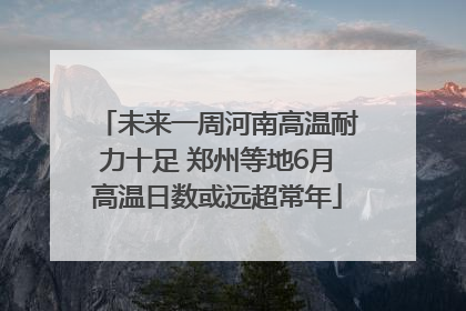 未来一周河南高温耐力十足 郑州等地6月高温日数或远超常年